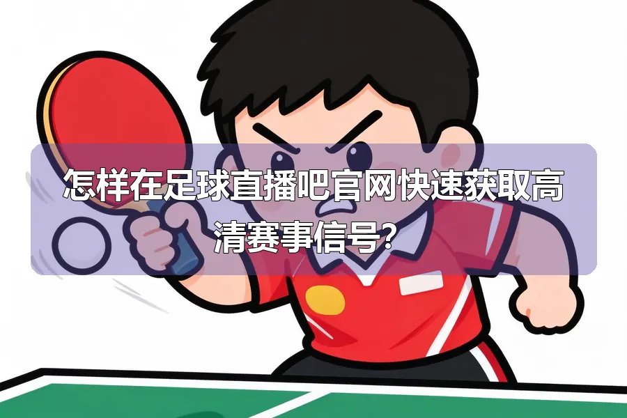 怎样在足球直播吧官网快速获取高清赛事信号？